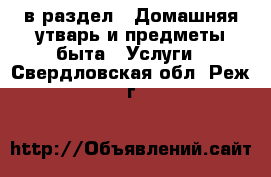  в раздел : Домашняя утварь и предметы быта » Услуги . Свердловская обл.,Реж г.